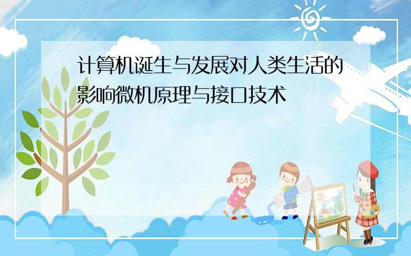 计算机诞生与发展对人类生活的影响微机原理与接口技术