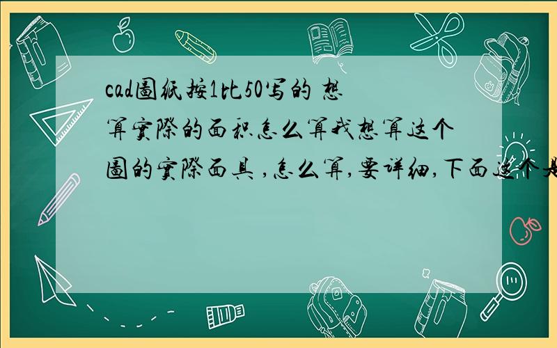 cad图纸按1比50写的 想算实际的面积怎么算我想算这个图的实际面具 ,怎么算,要详细,下面这个是我图上圈的面具,1比50的比例画的, 谢谢 求求大神了