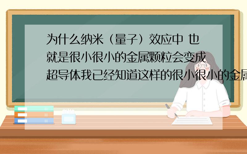 为什么纳米（量子）效应中 也就是很小很小的金属颗粒会变成超导体我已经知道这样的很小很小的金属颗粒变成绝缘体的理由但不理解为什么还会变成超导体