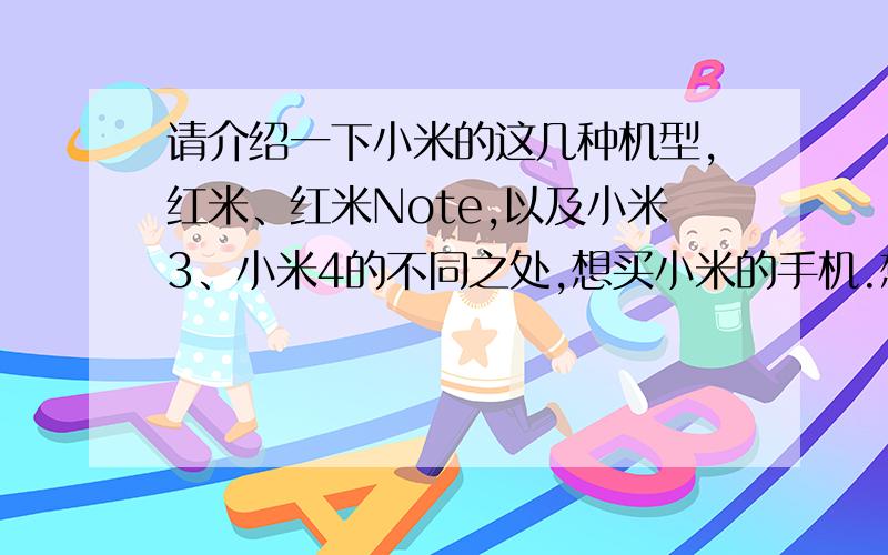 请介绍一下小米的这几种机型,红米、红米Note,以及小米3、小米4的不同之处,想买小米的手机.想买小米的手机,不知道怎么选择了