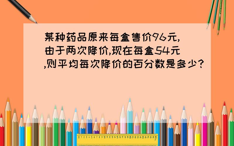 某种药品原来每盒售价96元,由于两次降价,现在每盒54元,则平均每次降价的百分数是多少?