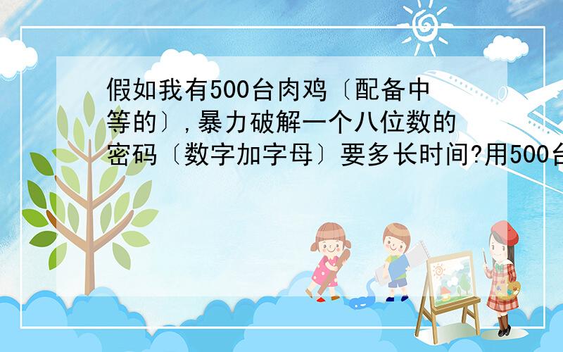 假如我有500台肉鸡〔配备中等的〕,暴力破解一个八位数的密码〔数字加字母〕要多长时间?用500台电脑来计算…