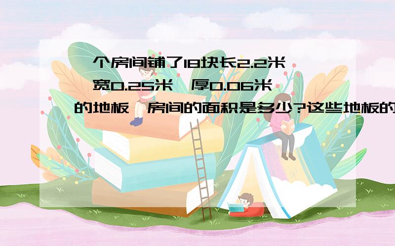 一个房间铺了18块长2.2米,宽0.25米,厚0.06米的地板,房间的面积是多少?这些地板的体积是多少