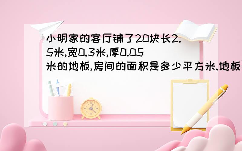 小明家的客厅铺了20块长2.5米,宽0.3米,厚0.05米的地板,房间的面积是多少平方米.地板的体积呢