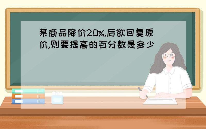 某商品降价20%,后欲回复原价,则要提高的百分数是多少