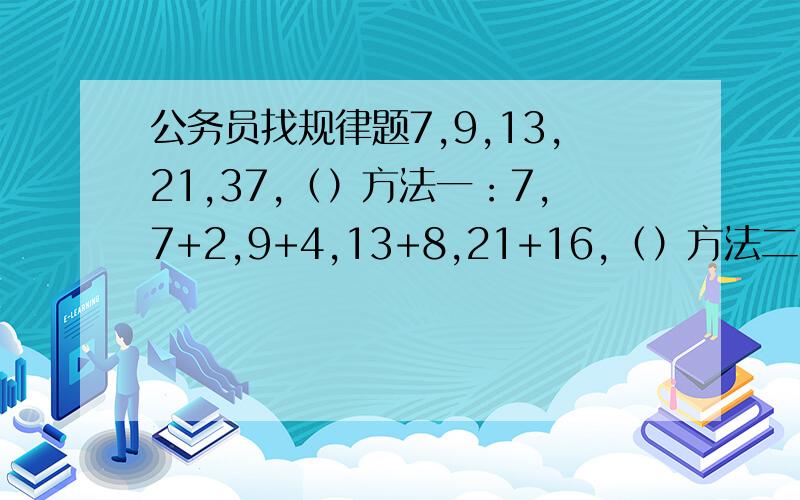 公务员找规律题7,9,13,21,37,（）方法一：7,7+2,9+4,13+8,21+16,（）方法二：7,7x2-5,2x9-5,2x13-5,2x21-5,2x37-5,（）求方法三或更多方法