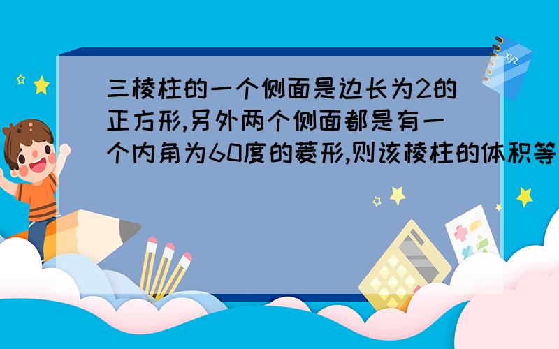 三棱柱的一个侧面是边长为2的正方形,另外两个侧面都是有一个内角为60度的菱形,则该棱柱的体积等于?