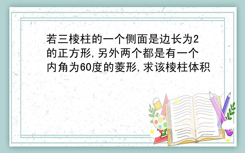 若三棱柱的一个侧面是边长为2的正方形,另外两个都是有一个内角为60度的菱形,求该棱柱体积