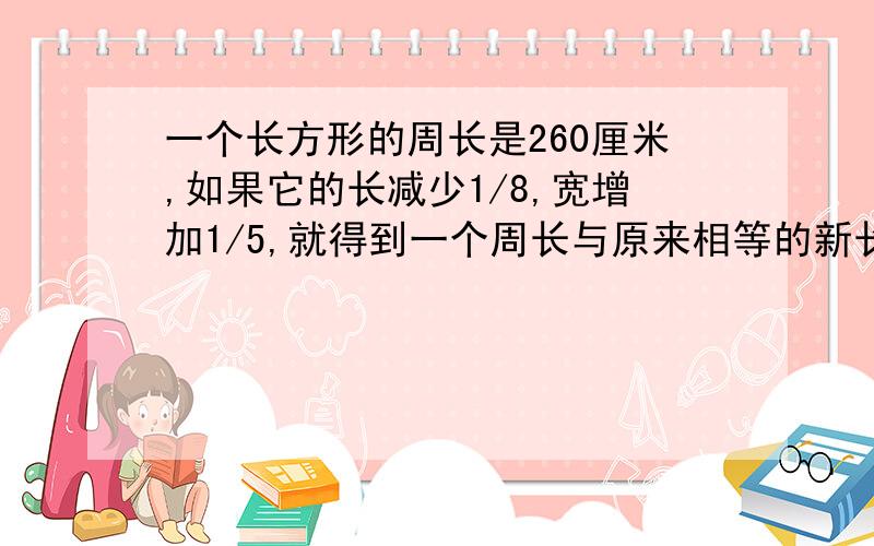 一个长方形的周长是260厘米,如果它的长减少1/8,宽增加1/5,就得到一个周长与原来相等的新长方形,原来长方形的面积是多少.