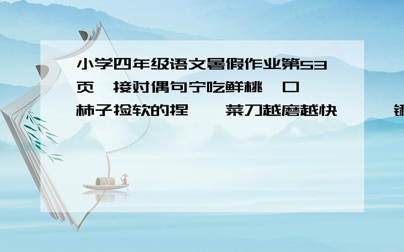 小学四年级语文暑假作业第53页,接对偶句宁吃鲜桃一口——柿子捡软的捏——菜刀越磨越快——一锹挖不成井——快马也要响鞭催——好花不浇不成开——云彩经不住风吹——稗草长不出稻