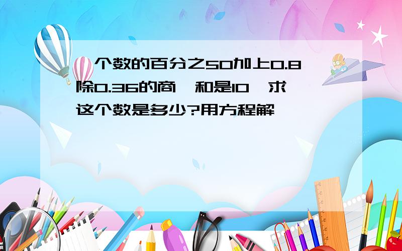 一个数的百分之50加上0.8除0.36的商,和是10,求这个数是多少?用方程解