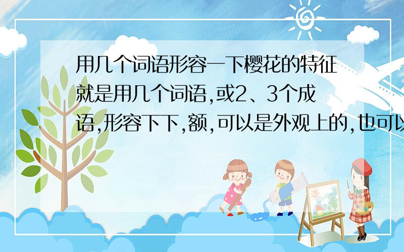 用几个词语形容一下樱花的特征就是用几个词语,或2、3个成语,形容下下,额,可以是外观上的,也可以是品质上滴~几个词语就够啦~