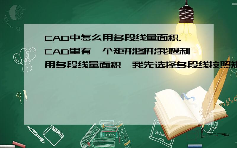 CAD中怎么用多段线量面积.CAD里有一个矩形图形我想利用多段线量面积,我先选择多段线按照矩形的样子绘制按C闭合后,在点击工具查询面积输入命令O ,为什么会出现无效啊.求正确方法