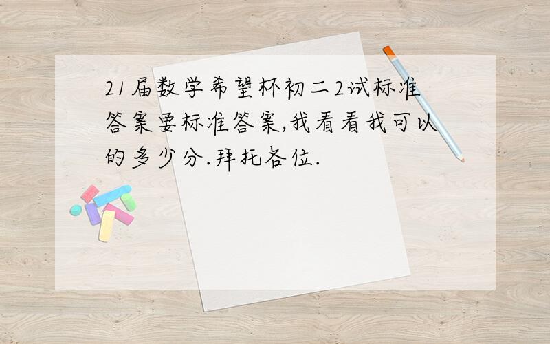 21届数学希望杯初二2试标准答案要标准答案,我看看我可以的多少分.拜托各位.