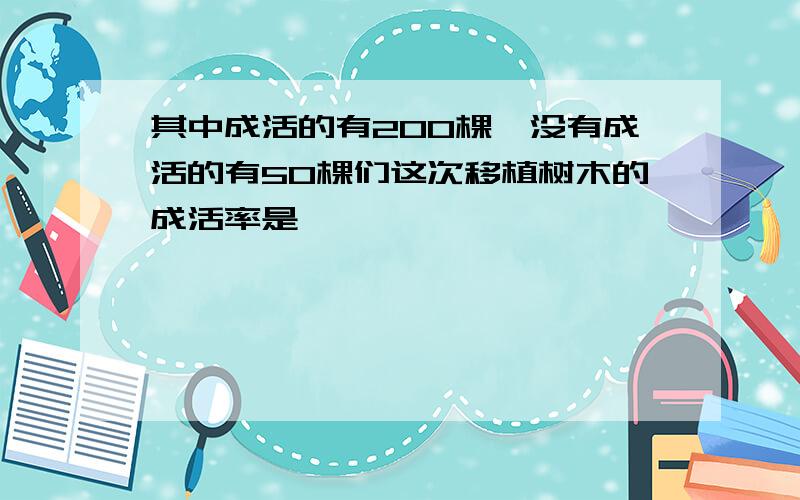 其中成活的有200棵,没有成活的有50棵们这次移植树木的成活率是