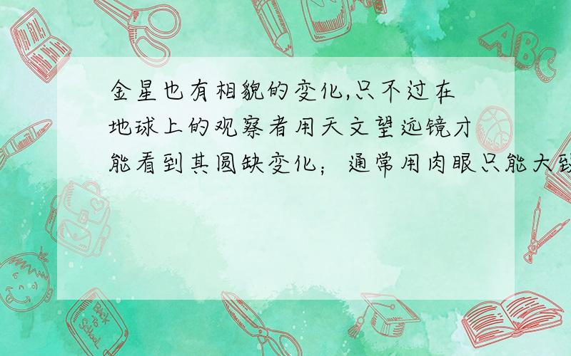 金星也有相貌的变化,只不过在地球上的观察者用天文望远镜才能看到其圆缺变化；通常用肉眼只能大致观察到圆时亮度大,缺时暗些.如图,能在观察到金星的情况下,当金星处于图中（    ）的