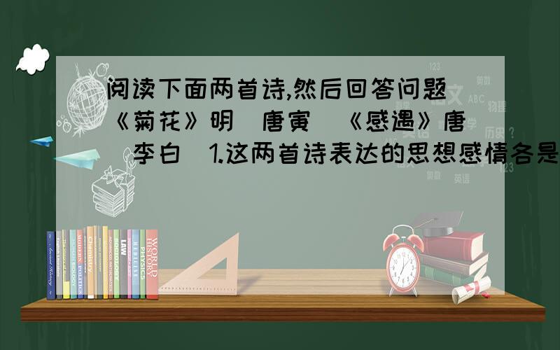 阅读下面两首诗,然后回答问题《菊花》明［唐寅］《感遇》唐［李白］1.这两首诗表达的思想感情各是什么?2.两诗都刻画了“菊”的形象,但都表达情感时他们的作用却不相同,请结合诗句简