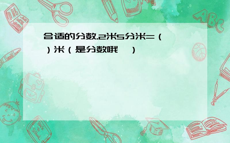 合适的分数.2米5分米=（ ）米（是分数哦,）