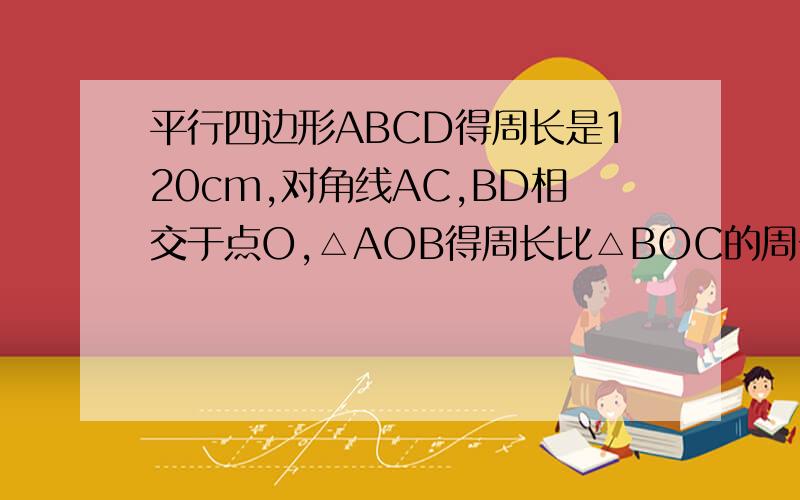 平行四边形ABCD得周长是120cm,对角线AC,BD相交于点O,△AOB得周长比△BOC的周长小10cm,则AB=?,BC=?