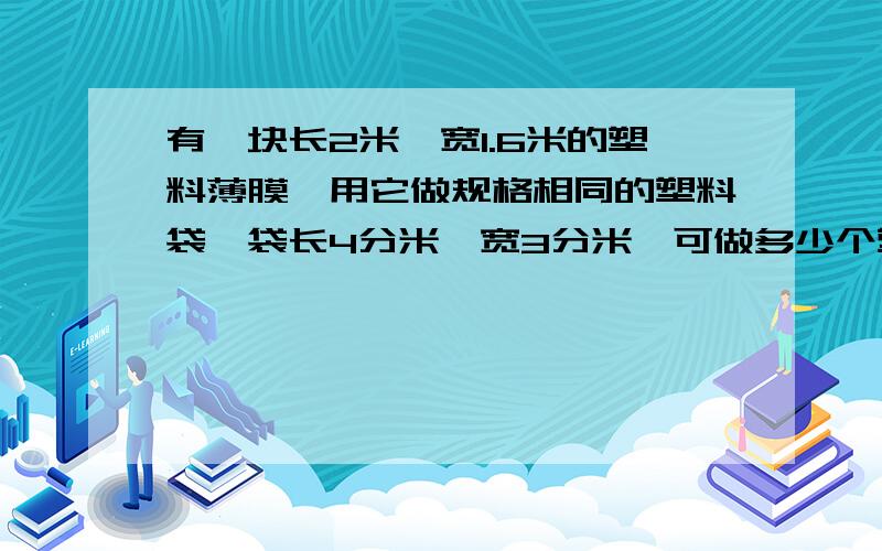 有一块长2米,宽1.6米的塑料薄膜,用它做规格相同的塑料袋,袋长4分米,宽3分米,可做多少个塑料袋?