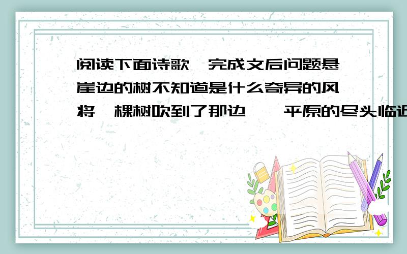 阅读下面诗歌,完成文后问题悬崖边的树不知道是什么奇异的风将一棵树吹到了那边——平原的尽头临近深谷的悬崖上它倾听远处森林的喧哗和深谷中小溪的歌唱它孤独地站在那里显得寂寞而