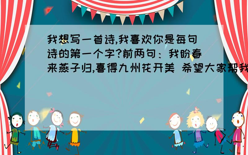 我想写一首诗,我喜欢你是每句诗的第一个字?前两句：我盼春来燕子归,喜得九州花开美 希望大家帮我补充上后两句有没有更好的?大家的文采都不错,