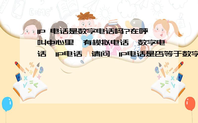 IP 电话是数字电话吗?在呼叫中心里,有模拟电话,数字电话,IP电话,请问,IP电话是否等于数字电话?IP 电话是否不需要经过电信/联通的中继线?IP电话是否只需要接上网线?不需要中继线的电话线路