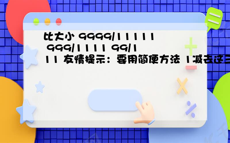 比大小 9999/11111 999/1111 99/111 友情提示：要用简便方法 1减去这三个分数分子≠2