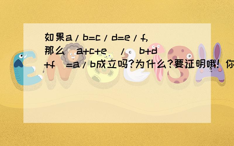 如果a/b=c/d=e/f,那么（a+c+e）/（b+d+f）=a/b成立吗?为什么?要证明哦! 你怎么净骗人啊?等比性质是有条件的,这是一道判断题