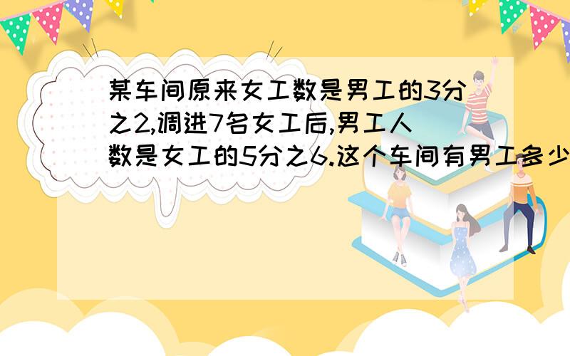 某车间原来女工数是男工的3分之2,调进7名女工后,男工人数是女工的5分之6.这个车间有男工多少人?