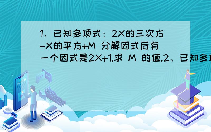 1、已知多项式：2X的三次方-X的平方+M 分解因式后有一个因式是2X+1,求 M 的值.2、已知多项式ax的三次方+bx的平方-5x-2 可被x+1 和 x-2 整除,求a,b的值?