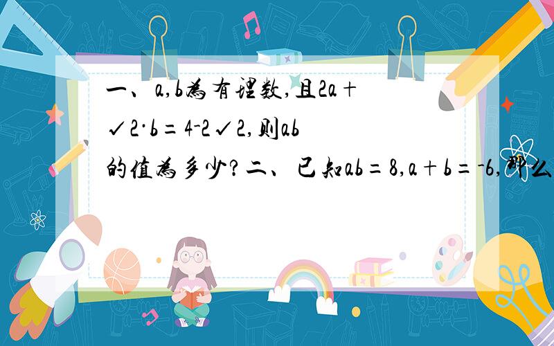 一、a,b为有理数,且2a+√2·b=4-2√2,则ab的值为多少?二、已知ab=8,a+b=-6,那么a=?b=?2个题我也能推出答案,但是需要详细的解题方法给孩子辅导,请老师帮帮忙