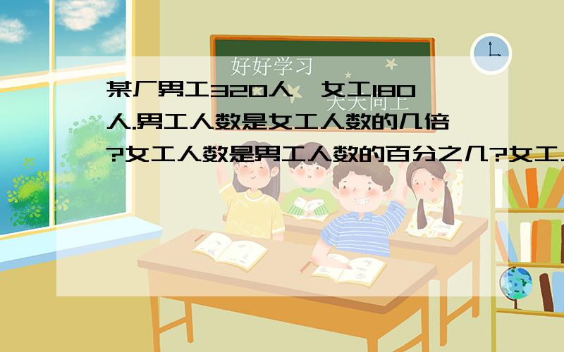 某厂男工320人,女工180人.男工人数是女工人数的几倍?女工人数是男工人数的百分之几?女工人数比男工人数少百分之几?