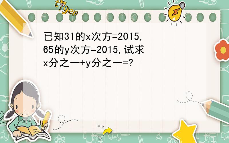 已知31的x次方=2015,65的y次方=2015,试求x分之一+y分之一=?