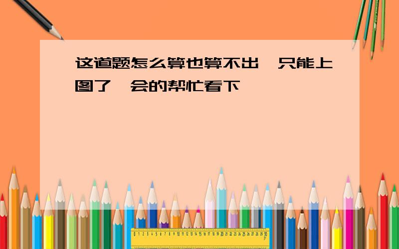 这道题怎么算也算不出,只能上图了,会的帮忙看下