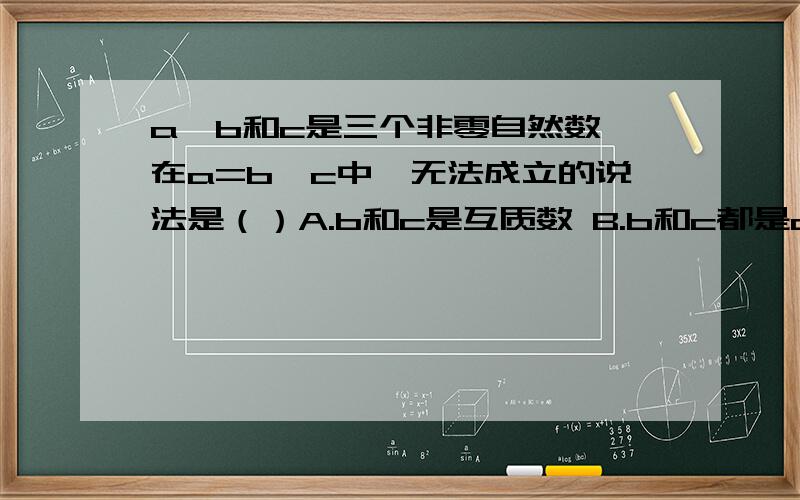 a、b和c是三个非零自然数,在a=b×c中,无法成立的说法是（）A.b和c是互质数 B.b和c都是a的质因数 C.b和c都是a的约数D.b一定是c的倍数