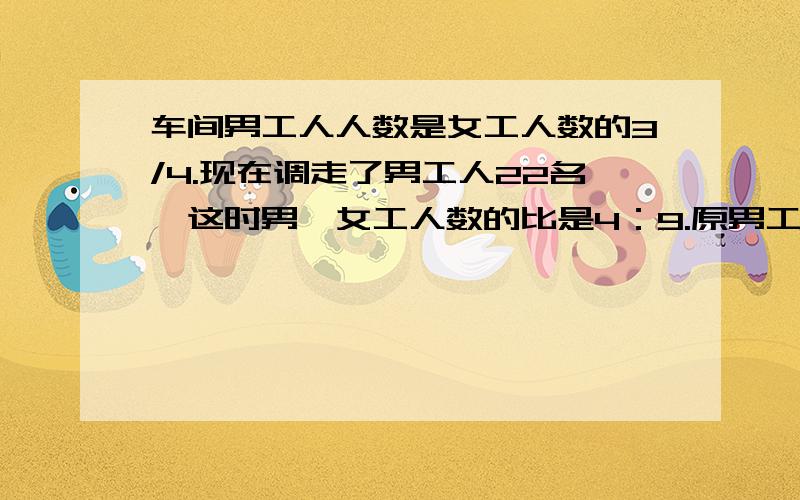 车间男工人人数是女工人数的3/4.现在调走了男工人22名,这时男、女工人数的比是4：9.原男工人有多少名?