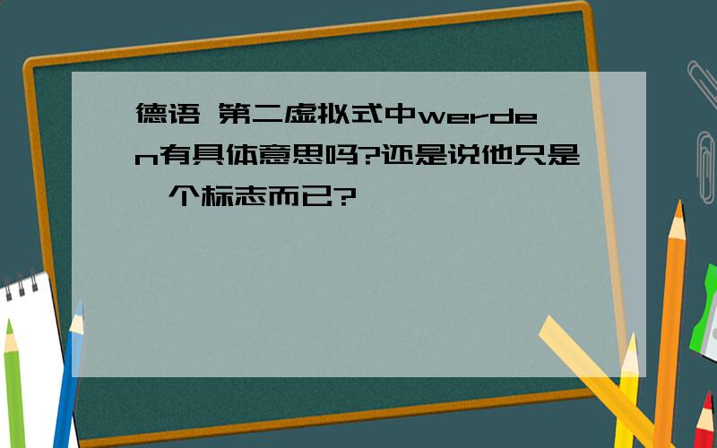 德语 第二虚拟式中werden有具体意思吗?还是说他只是一个标志而已?