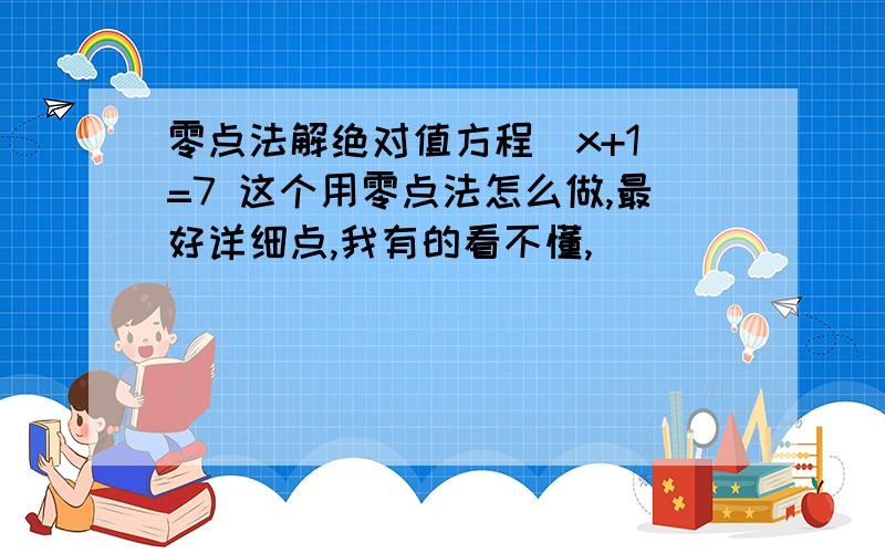 零点法解绝对值方程|x+1|=7 这个用零点法怎么做,最好详细点,我有的看不懂,