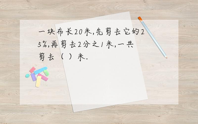 一块布长20米,先剪去它的25%,再剪去2分之1米,一共剪去（ ）米.