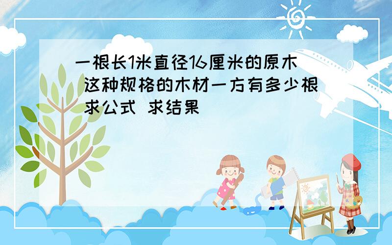 一根长1米直径16厘米的原木 这种规格的木材一方有多少根 求公式 求结果