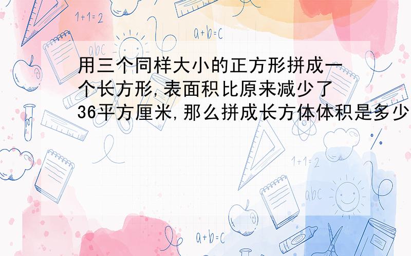 用三个同样大小的正方形拼成一个长方形,表面积比原来减少了36平方厘米,那么拼成长方体体积是多少?