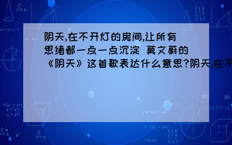 阴天,在不开灯的房间,让所有思绪都一点一点沉淀 莫文蔚的《阴天》这首歌表达什么意思?阴天,在不开灯的房间,让所有思绪都一点一点沉淀 出资莫文蔚阴天.我和女友有矛盾,她今天更新的签