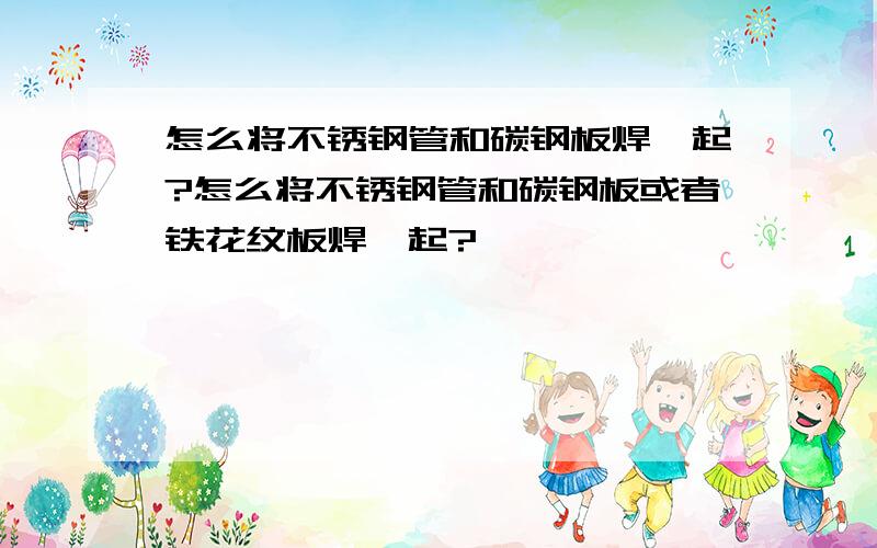 怎么将不锈钢管和碳钢板焊一起?怎么将不锈钢管和碳钢板或者铁花纹板焊一起?