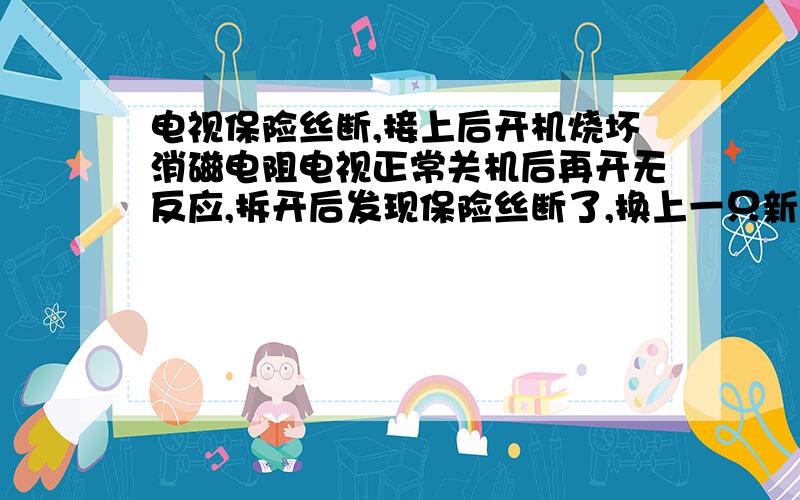 电视保险丝断,接上后开机烧坏消磁电阻电视正常关机后再开无反应,拆开后发现保险丝断了,换上一只新的后再开机,电视发出滋滋的声音并且消磁电阻发红冒烟,这是怎么回事?怎么维修?问题已