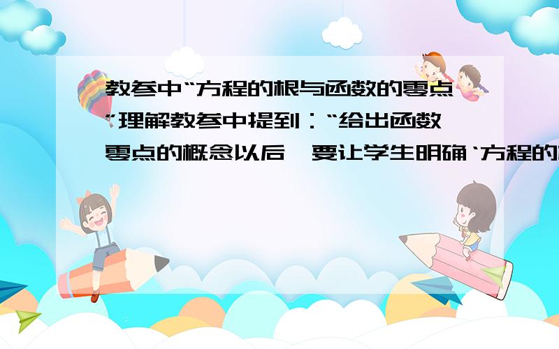 教参中“方程的根与函数的零点”理解教参中提到：“给出函数零点的概念以后,要让学生明确‘方程的根’与‘函数的零点’尽管有密切的联系,但不能将它们混为一谈.”这应该怎么理解?难