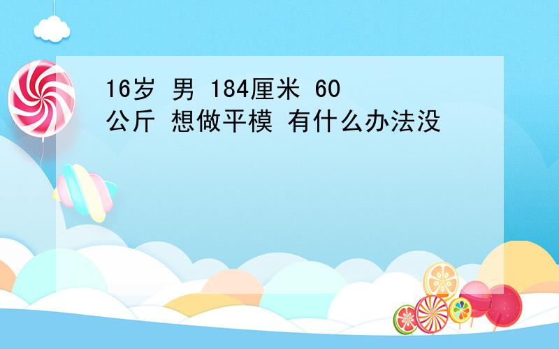 16岁 男 184厘米 60公斤 想做平模 有什么办法没