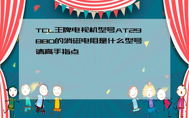 TCL王牌电视机型号AT2988D的消磁电阻是什么型号,请高手指点