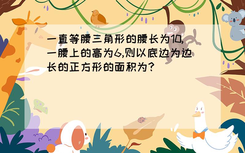 一直等腰三角形的腰长为10,一腰上的高为6,则以底边为边长的正方形的面积为?