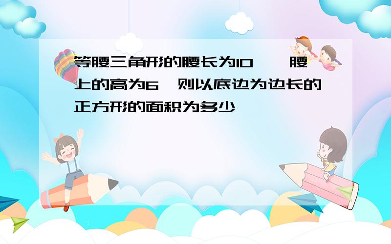 等腰三角形的腰长为10,一腰上的高为6,则以底边为边长的正方形的面积为多少